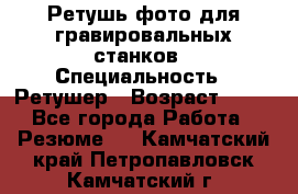 Ретушь фото для гравировальных станков › Специальность ­ Ретушер › Возраст ­ 40 - Все города Работа » Резюме   . Камчатский край,Петропавловск-Камчатский г.